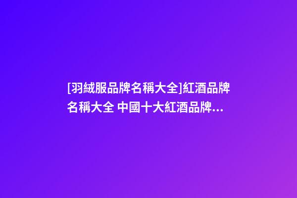 [羽絨服品牌名稱大全]紅酒品牌名稱大全 中國十大紅酒品牌2023-第1張-商標起名-玄機派